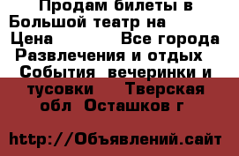 Продам билеты в Большой театр на 09.06. › Цена ­ 3 600 - Все города Развлечения и отдых » События, вечеринки и тусовки   . Тверская обл.,Осташков г.